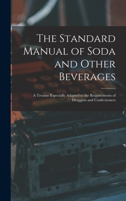 The Standard Manual of Soda and Other Beverages: A Treatise Especially Adapted to the Requirements of Druggists and Confectioners (Hardcover)