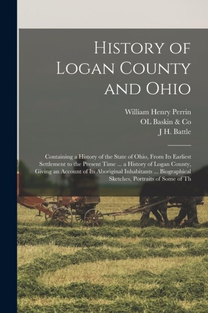History of Logan County and Ohio: Containing a History of the State of Ohio, From Its Earliest Settlement to the Present Time ... a History of Logan C (Paperback)