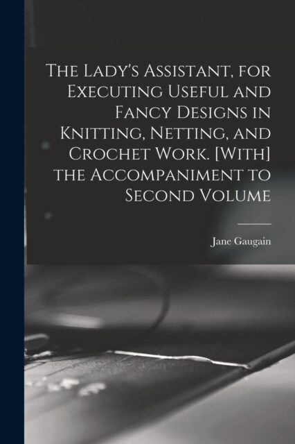 The Ladys Assistant, for Executing Useful and Fancy Designs in Knitting, Netting, and Crochet Work. [With] the Accompaniment to Second Volume (Paperback)