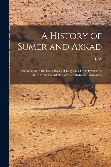 A History of Sumer and Akkad: An Account of the Early Races of Babylonia From Prehistoric Times to the Foundation of the Babylonian Monarchy (Paperback)