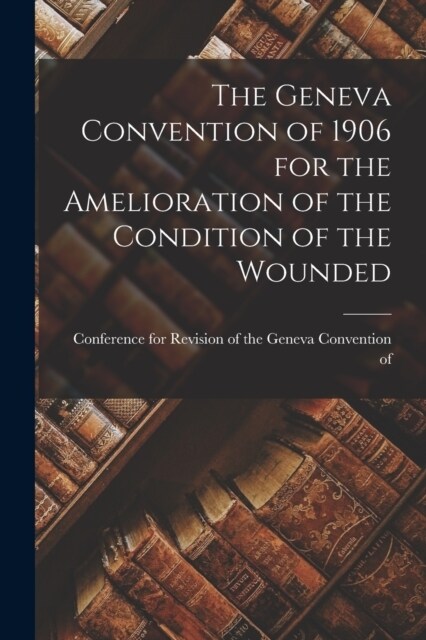 The Geneva Convention of 1906 for the Amelioration of the Condition of the Wounded (Paperback)