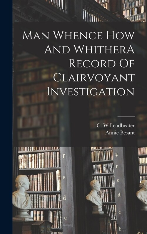 Man Whence How And WhitherA Record Of Clairvoyant Investigation (Hardcover)