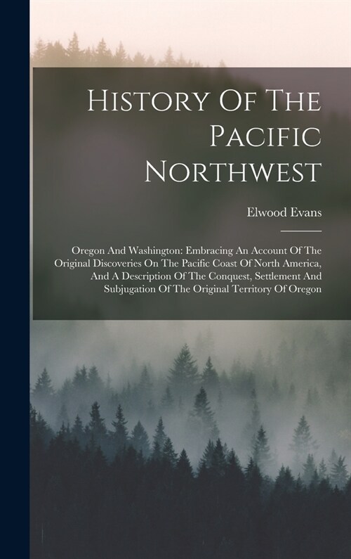 History Of The Pacific Northwest: Oregon And Washington: Embracing An Account Of The Original Discoveries On The Pacific Coast Of North America, And A (Hardcover)