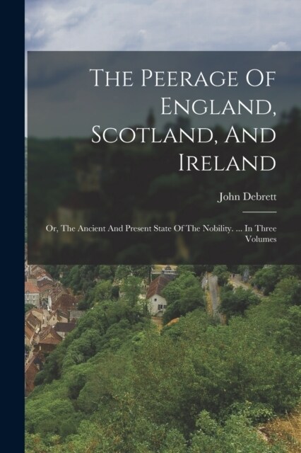 The Peerage Of England, Scotland, And Ireland: Or, The Ancient And Present State Of The Nobility. ... In Three Volumes (Paperback)