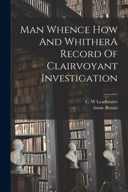 Man Whence How And WhitherA Record Of Clairvoyant Investigation (Paperback)