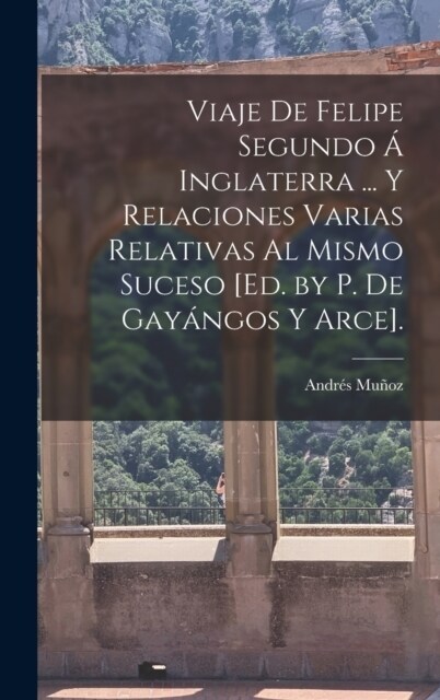 Viaje De Felipe Segundo ?Inglaterra ... Y Relaciones Varias Relativas Al Mismo Suceso [Ed. by P. De Gay?gos Y Arce]. (Hardcover)