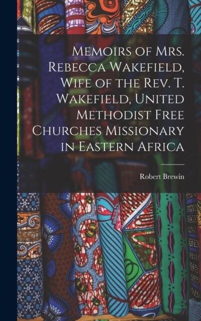 Memoirs of Mrs. Rebecca Wakefield, Wife of the Rev. T. Wakefield, United Methodist Free Churches Missionary in Eastern Africa (Hardcover)