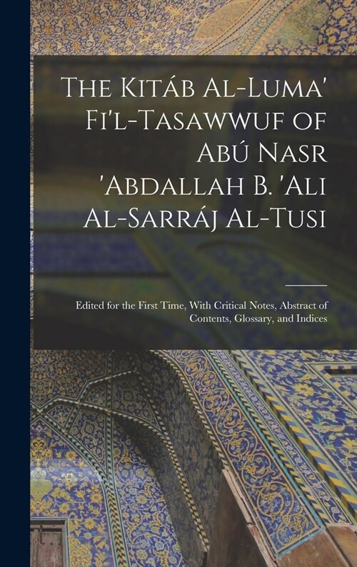 The Kit? Al-luma Fil-Tasawwuf of Ab?Nasr abdallah b. Ali Al-Sarr? Al-Tusi; Edited for the First Time, With Critical Notes, Abstract of Contents (Hardcover)