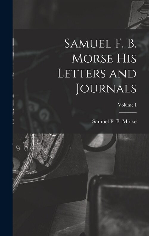 Samuel F. B. Morse His Letters and Journals; Volume I (Hardcover)