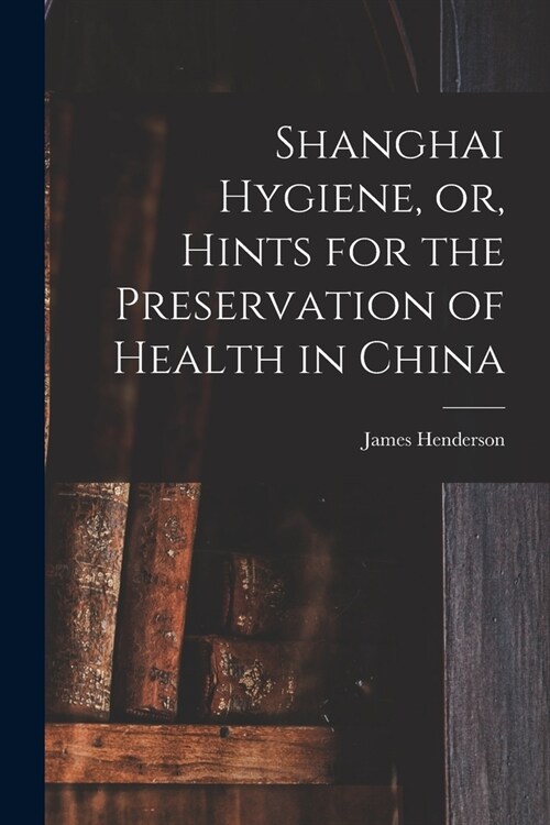 Shanghai Hygiene, or, Hints for the Preservation of Health in China (Paperback)