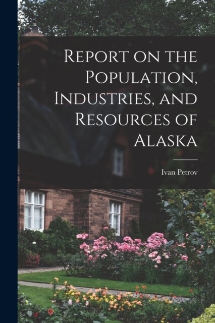 Report on the Population, Industries, and Resources of Alaska (Paperback)