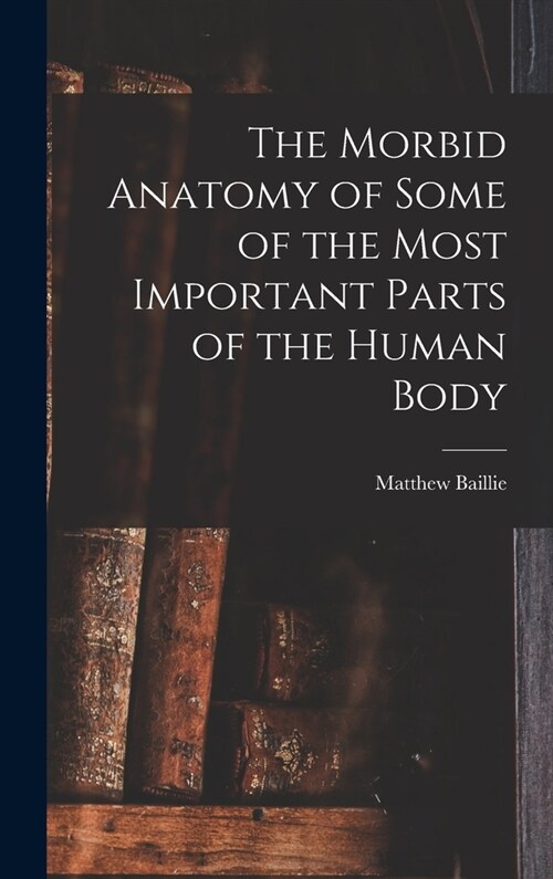 The Morbid Anatomy of Some of the Most Important Parts of the Human Body (Hardcover)