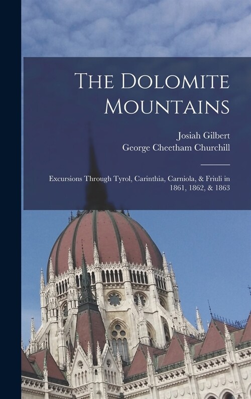 The Dolomite Mountains: Excursions Through Tyrol, Carinthia, Carniola, & Friuli in 1861, 1862, & 1863 (Hardcover)