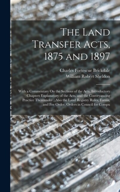 The Land Transfer Acts, 1875 and 1897: With a Commentary On the Sections of the Acts, Introductory Chapters Explanatory of the Acts, and the Conveyanc (Hardcover)