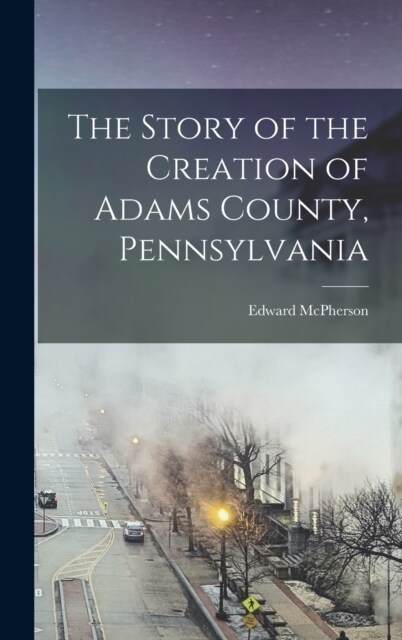 The Story of the Creation of Adams County, Pennsylvania (Hardcover)