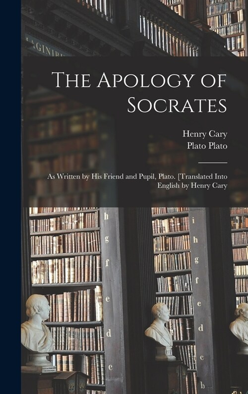 The Apology of Socrates; as Written by his Friend and Pupil, Plato. [Translated Into English by Henry Cary (Hardcover)