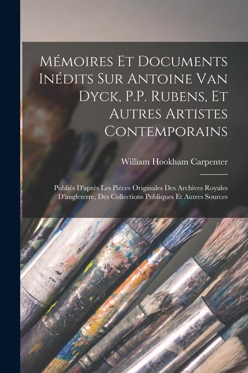 M?oires Et Documents In?its Sur Antoine Van Dyck, P.P. Rubens, Et Autres Artistes Contemporains: Publi? Dapr? Les Pi?es Originales Des Archives (Paperback)