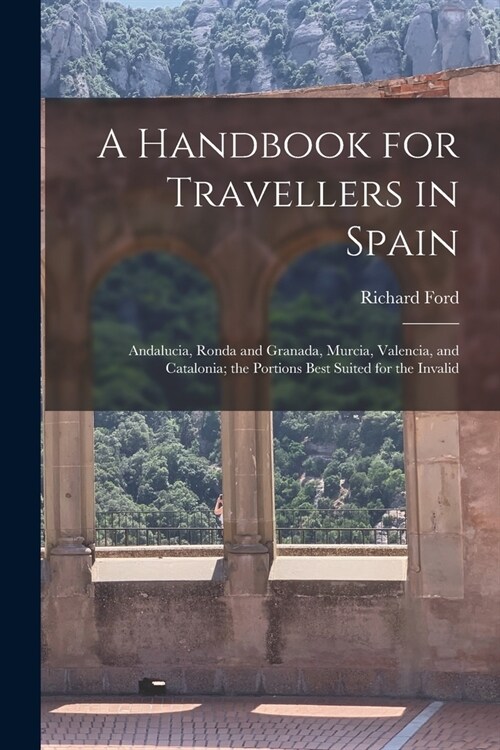 A Handbook for Travellers in Spain: Andalucia, Ronda and Granada, Murcia, Valencia, and Catalonia; the Portions Best Suited for the Invalid (Paperback)