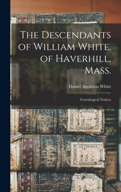 The Descendants of William White, of Haverhill, Mass.: Genealogical Notices (Hardcover)