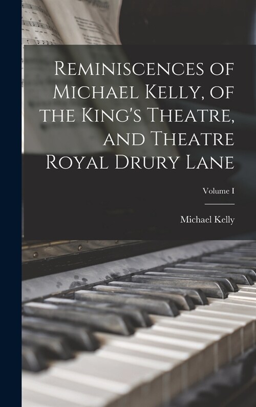 Reminiscences of Michael Kelly, of the Kings Theatre, and Theatre Royal Drury Lane; Volume I (Hardcover)