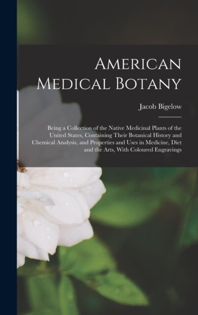 American Medical Botany: Being a Collection of the Native Medicinal Plants of the United States, Containing Their Botanical History and Chemica (Hardcover)