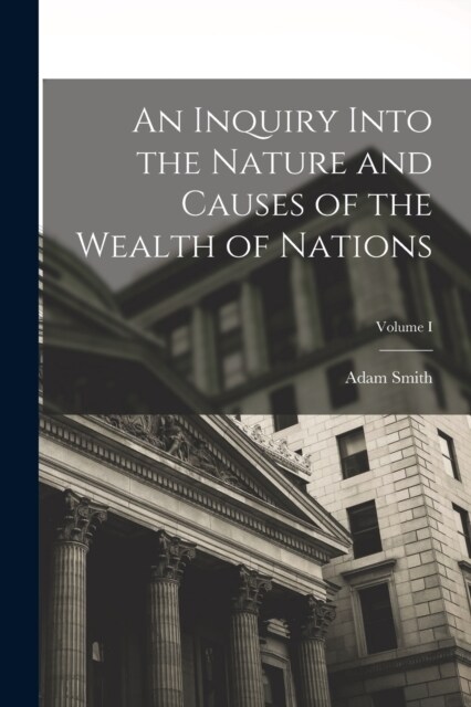 An Inquiry Into the Nature and Causes of the Wealth of Nations; Volume I (Paperback)
