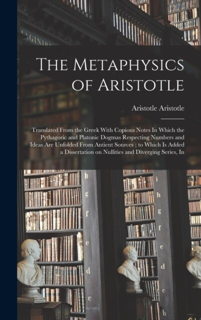 The Metaphysics of Aristotle: Translated From the Greek With Copious Notes In Which the Pythagoric and Platonic Dogmas Respecting Numbers and Ideas (Hardcover)