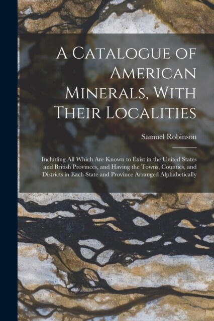 A Catalogue of American Minerals, With Their Localities: Including All Which Are Known to Exist in the United States and British Provinces, and Having (Paperback)