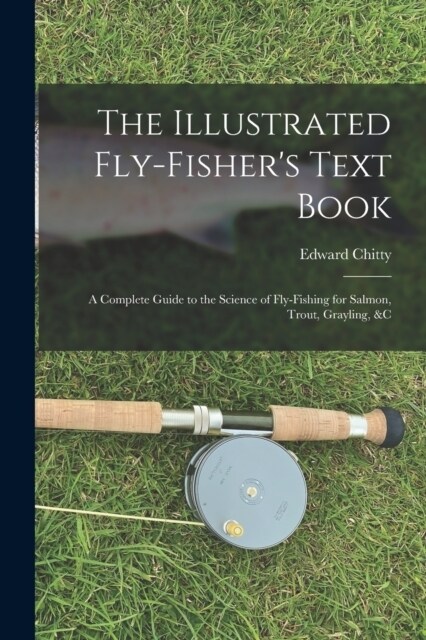 The Illustrated Fly-Fishers Text Book: A Complete Guide to the Science of Fly-Fishing for Salmon, Trout, Grayling, &c (Paperback)