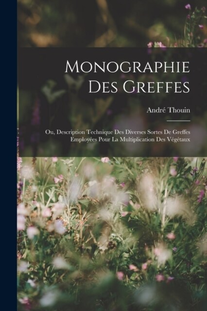 Monographie Des Greffes: Ou, Description Technique Des Diverses Sortes De Greffes Employ?s Pour La Multiplication Des V??aux (Paperback)