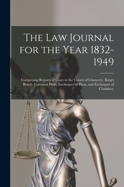 The Law Journal for the Year 1832-1949: Comprising Reports of Cases in the Courts of Chancery, Kings Bench, Common Pleas, Exchequer of Pleas, and Exc (Paperback)