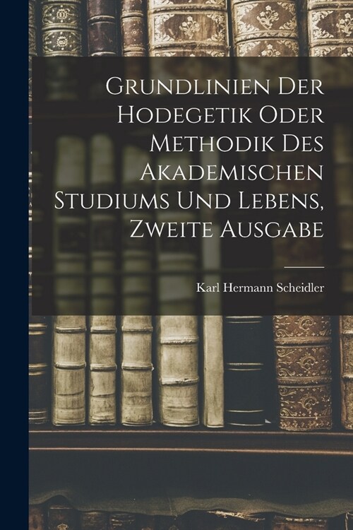 Grundlinien Der Hodegetik Oder Methodik Des Akademischen Studiums Und Lebens, Zweite Ausgabe (Paperback)