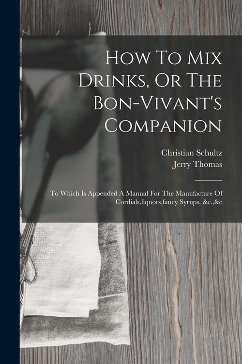 How To Mix Drinks, Or The Bon-vivants Companion: To Which Is Appended A Manual For The Manufacture Of Cordials, liquors, fancy Syrups, &c.,&c (Paperback)