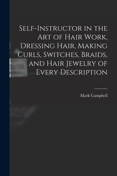 Self-instructor in the art of Hair Work, Dressing Hair, Making Curls, Switches, Braids, and Hair Jewelry of Every Description (Paperback)