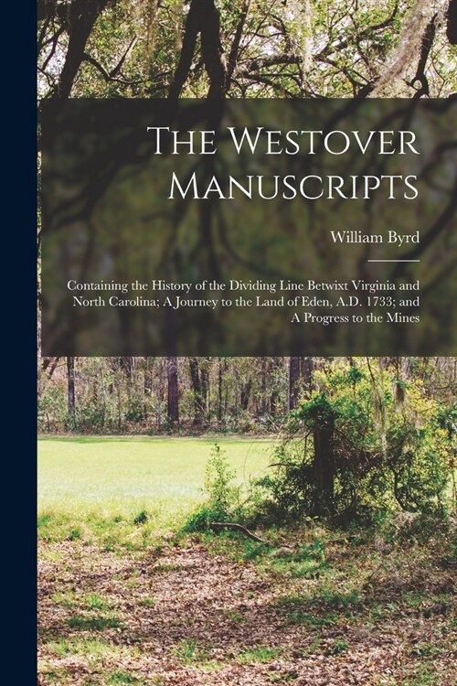 The Westover Manuscripts: Containing the History of the Dividing Line Betwixt Virginia and North Carolina; A Journey to the Land of Eden, A.D. 1 (Paperback)