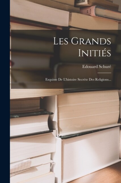Les Grands Initi?: Esquisse De Lhistoire Secr?e Des Religions... (Paperback)