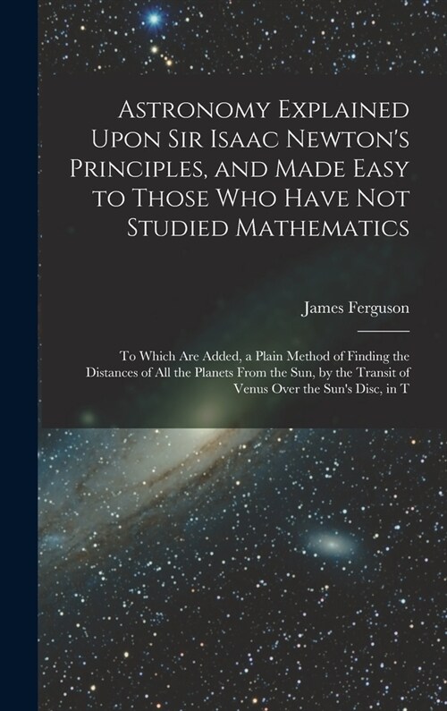 Astronomy Explained Upon Sir Isaac Newtons Principles, and Made Easy to Those Who Have Not Studied Mathematics: To Which Are Added, a Plain Method of (Hardcover)