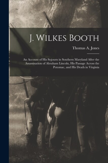 J. Wilkes Booth: An Account of His Sojourn in Southern Maryland After the Assassination of Abraham Lincoln, His Passage Across the Poto (Paperback)
