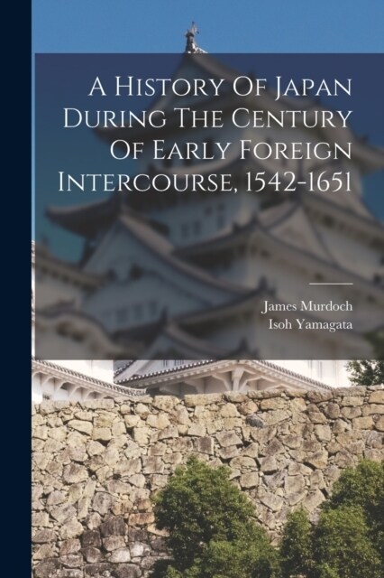 A History Of Japan During The Century Of Early Foreign Intercourse, 1542-1651 (Paperback)