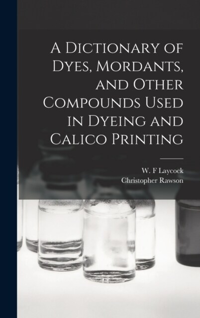 A Dictionary of Dyes, Mordants, and Other Compounds Used in Dyeing and Calico Printing (Hardcover)