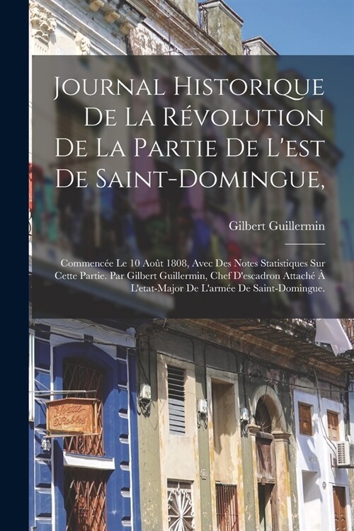 Journal historique de la r?olution de la partie de lest de Saint-Domingue,: Commenc? le 10 ao? 1808, avec des notes statistiques sur cette partie. (Paperback)