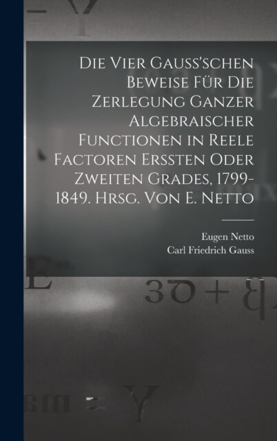 Die vier Gaussschen Beweise f? die Zerlegung ganzer algebraischer Functionen in reele Factoren erssten oder zweiten Grades, 1799-1849. Hrsg. von E. (Hardcover)