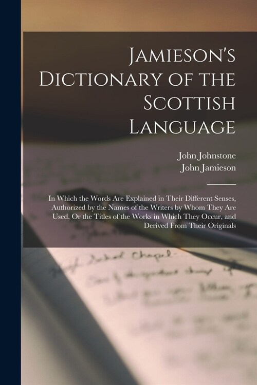 Jamiesons Dictionary of the Scottish Language: In Which the Words Are Explained in Their Different Senses, Authorized by the Names of the Writers by (Paperback)