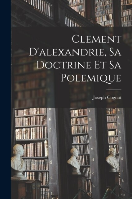 Clement Dalexandrie, Sa Doctrine Et Sa Polemique (Paperback)