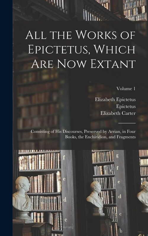 All the Works of Epictetus, Which Are Now Extant: Consisting of His Discourses, Preserved by Arrian, in Four Books, the Enchiridion, and Fragments; Vo (Hardcover)