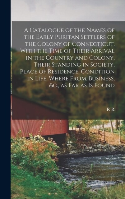 A Catalogue of the Names of the Early Puritan Settlers of the Colony of Connecticut, With the Time of Their Arrival in the Country and Colony, Their S (Hardcover)