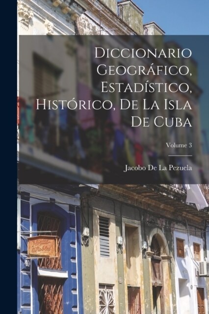 Diccionario Geogr?ico, Estad?tico, Hist?ico, De La Isla De Cuba; Volume 3 (Paperback)