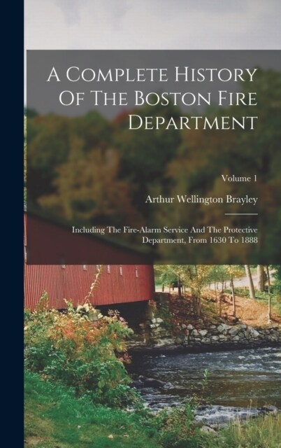 A Complete History Of The Boston Fire Department: Including The Fire-alarm Service And The Protective Department, From 1630 To 1888; Volume 1 (Hardcover)