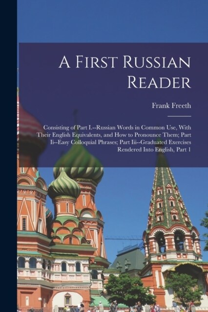 A First Russian Reader: Consisting of Part I.--Russian Words in Common Use, With Their English Equivalents, and How to Pronounce Them; Part Ii (Paperback)