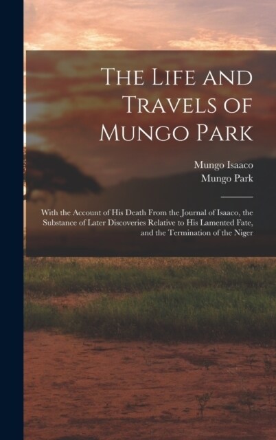 The Life and Travels of Mungo Park: With the Account of His Death From the Journal of Isaaco, the Substance of Later Discoveries Relative to His Lamen (Hardcover)